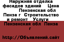 Наружняя отделка фасадов зданий  › Цена ­ 1 000 - Пензенская обл., Пенза г. Строительство и ремонт » Услуги   . Пензенская обл.,Пенза г.